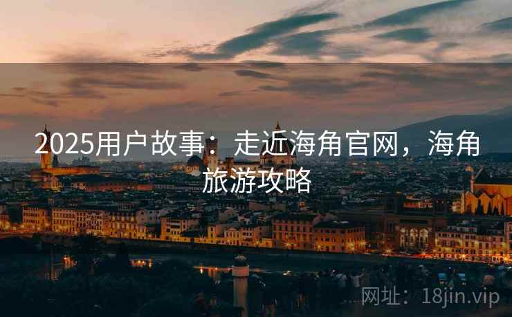2025用户故事：走近海角官网，海角旅游攻略