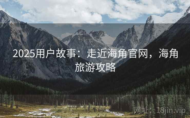 2025用户故事：走近海角官网，海角旅游攻略