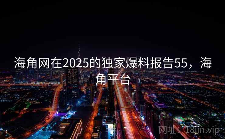 海角网在2025的独家爆料报告55，海角平台