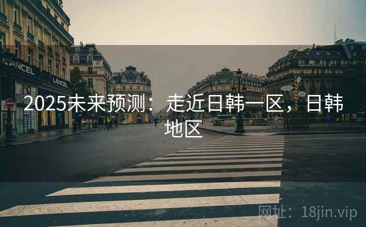 2025未来预测：走近日韩一区，日韩地区