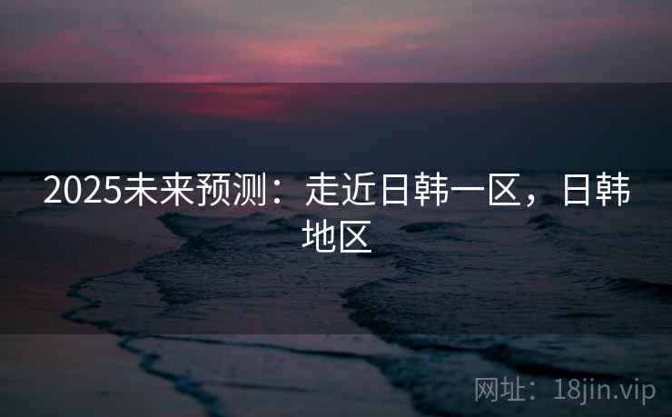 2025未来预测：走近日韩一区，日韩地区