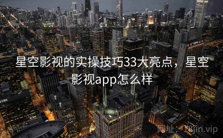 星空影视的实操技巧33大亮点，星空影视app怎么样