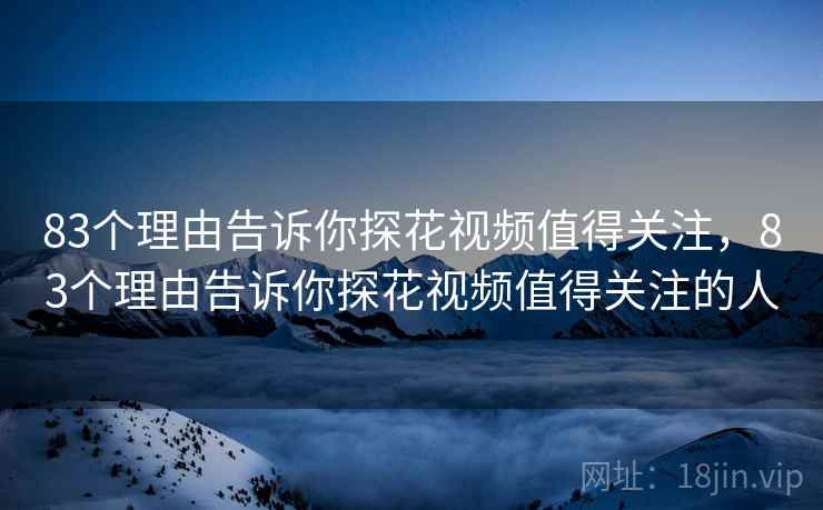 83个理由告诉你探花视频值得关注，83个理由告诉你探花视频值得关注的人