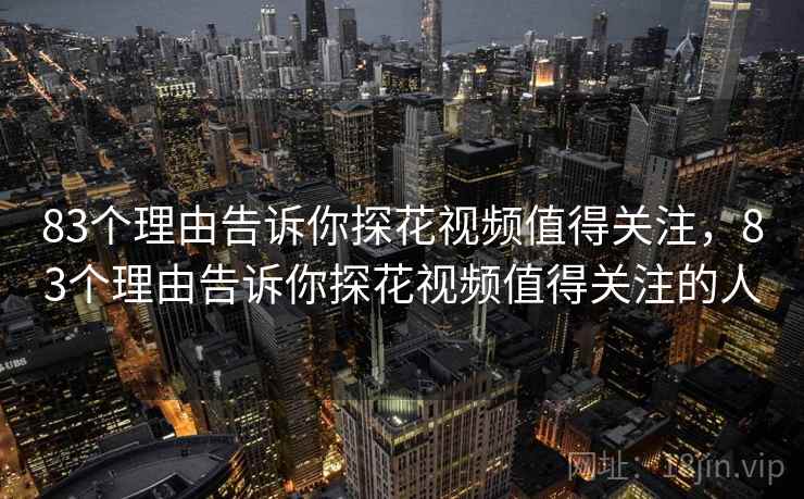 83个理由告诉你探花视频值得关注，83个理由告诉你探花视频值得关注的人