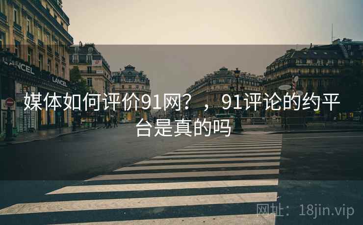 媒体如何评价91网？，91评论的约平台是真的吗