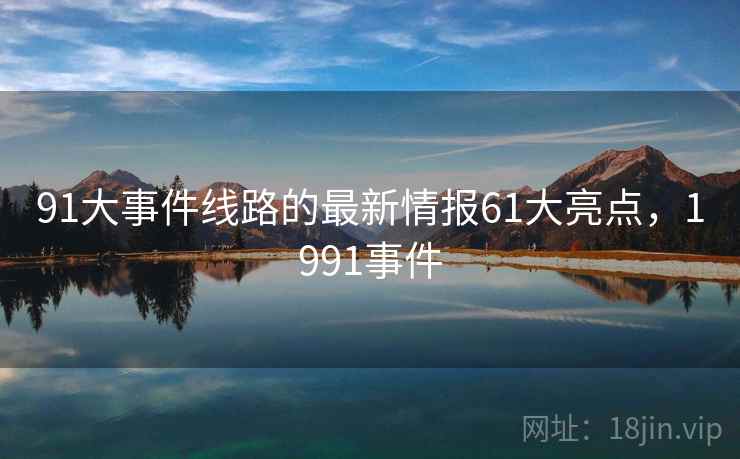 91大事件线路的最新情报61大亮点，1991事件