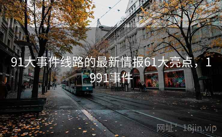 91大事件线路的最新情报61大亮点，1991事件