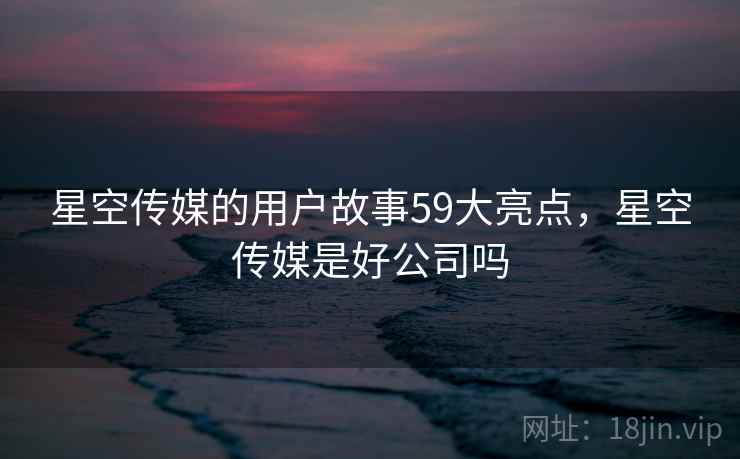 星空传媒的用户故事59大亮点，星空传媒是好公司吗