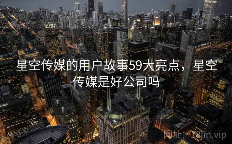 星空传媒的用户故事59大亮点，星空传媒是好公司吗