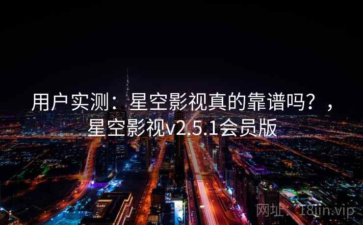 用户实测：星空影视真的靠谱吗？，星空影视v2.5.1会员版