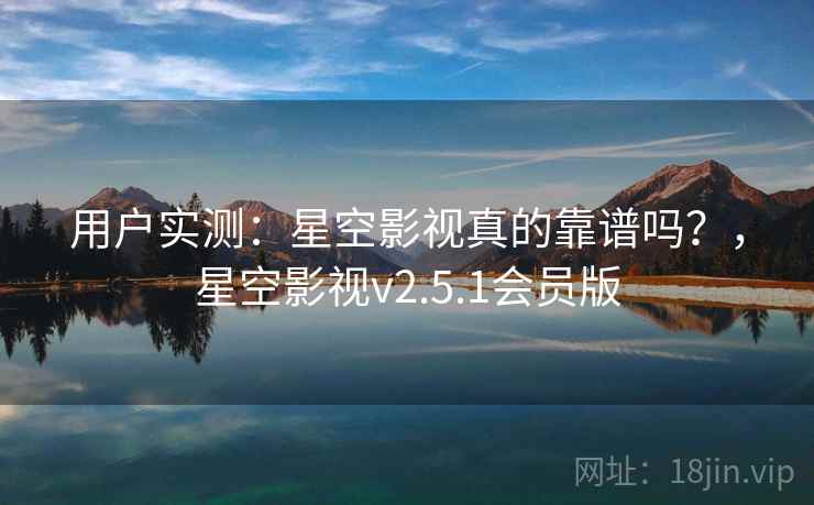 用户实测：星空影视真的靠谱吗？，星空影视v2.5.1会员版