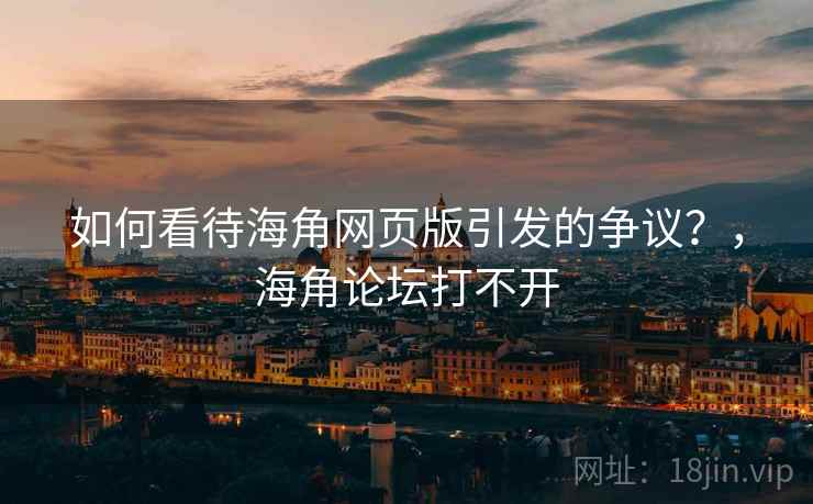 如何看待海角网页版引发的争议？，海角论坛打不开