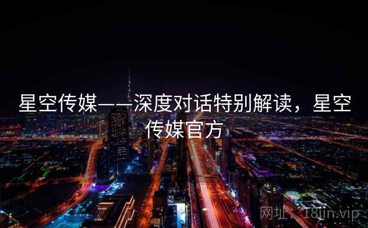 星空传媒——深度对话特别解读，星空传媒官方