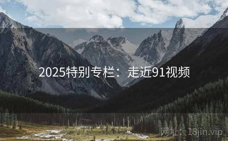 2025特别专栏：走近91视频
