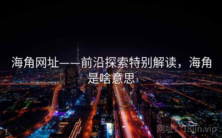 海角网址——前沿探索特别解读，海角是啥意思
