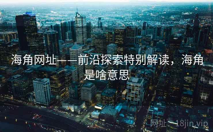 海角网址——前沿探索特别解读，海角是啥意思