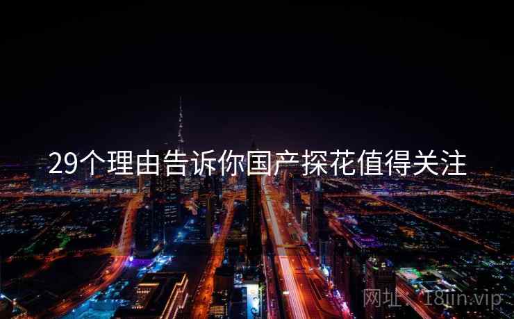 29个理由告诉你国产探花值得关注  第2张