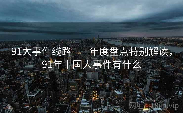 91大事件线路——年度盘点特别解读，91年中国大事件有什么