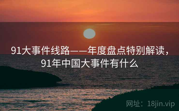 91大事件线路——年度盘点特别解读，91年中国大事件有什么
