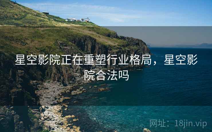 星空影院正在重塑行业格局，星空影院合法吗