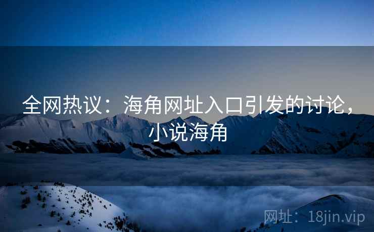 全网热议：海角网址入口引发的讨论，小说海角