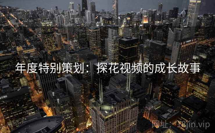 年度特别策划：探花视频的成长故事