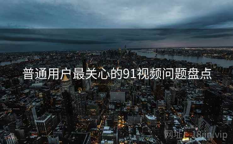 普通用户最关心的91视频问题盘点  第2张