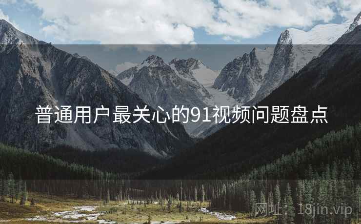 普通用户最关心的91视频问题盘点