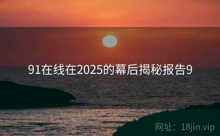 91在线在2025的幕后揭秘报告9