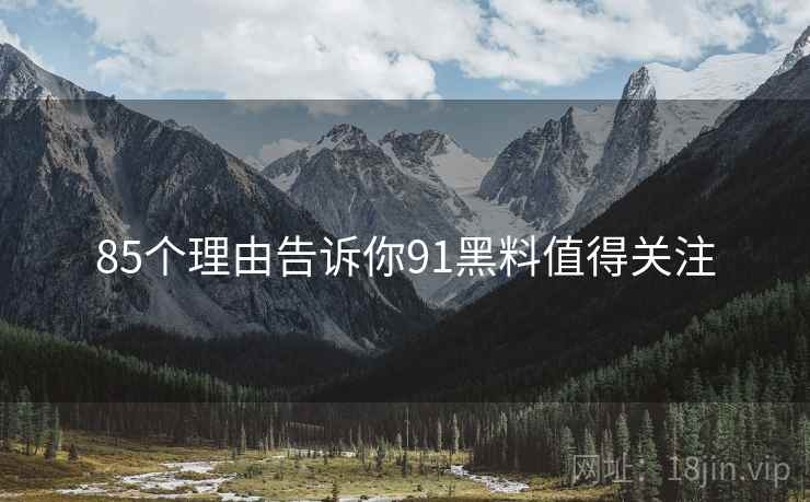 85个理由告诉你91黑料值得关注