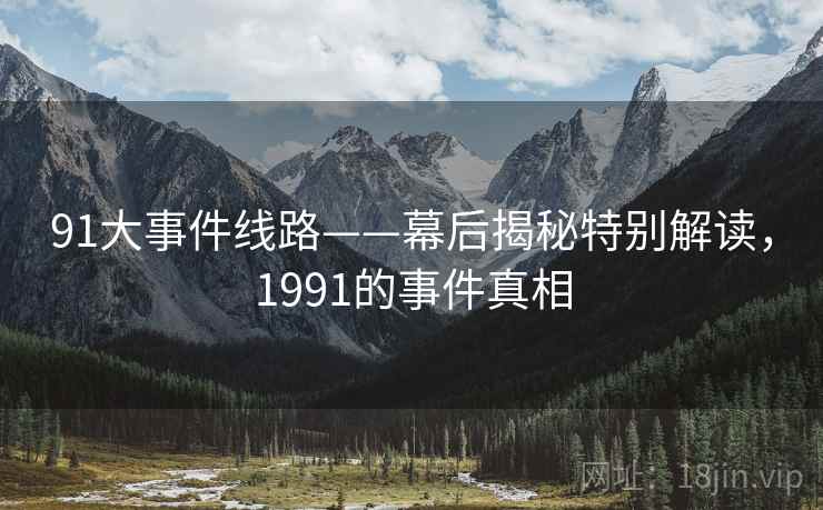 91大事件线路——幕后揭秘特别解读，1991的事件真相