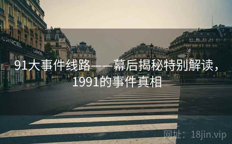 91大事件线路——幕后揭秘特别解读，1991的事件真相