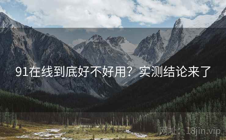 91在线到底好不好用？实测结论来了