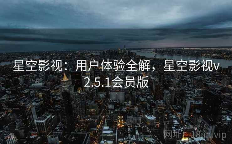 星空影视：用户体验全解，星空影视v2.5.1会员版