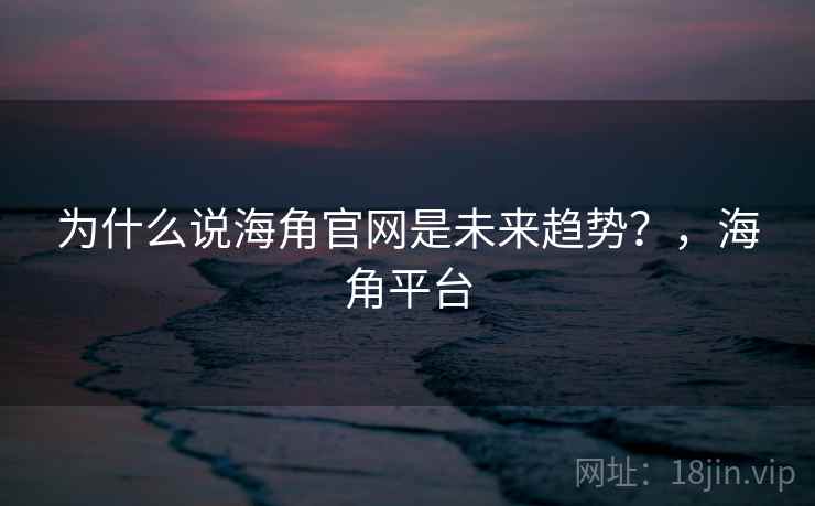 为什么说海角官网是未来趋势？，海角平台