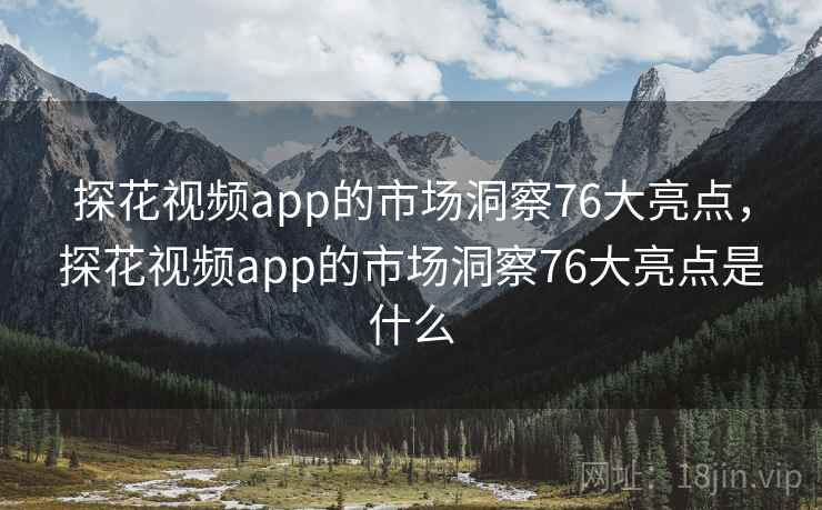 探花视频app的市场洞察76大亮点,探花视频app的市场洞察76大亮点是什么 第1张 探花视频app的市场洞察76大亮点,探花视频app的市场洞察76大亮点是什么 第1张