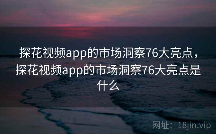 探花视频app的市场洞察76大亮点,探花视频app的市场洞察76大亮点是什么 第2张 探花视频app的市场洞察76大亮点,探花视频app的市场洞察76大亮点是什么 第2张