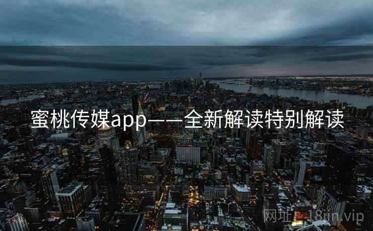 蜜桃传媒app——全新解读特别解读
