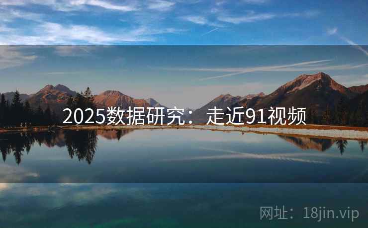 2025数据研究:走近91视频