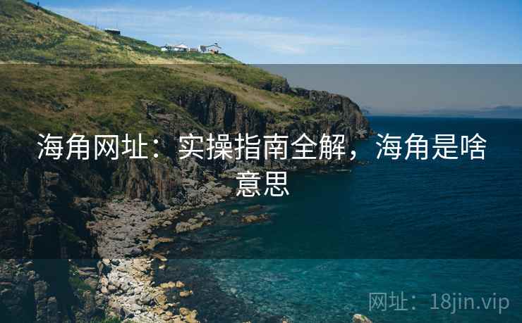 海角网址:实操指南全解,海角是啥意思