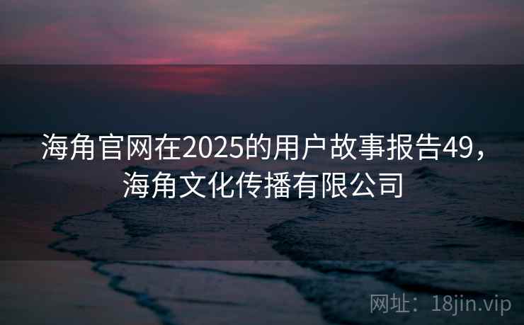 海角官网在2025的用户故事报告49,海角文化传播有限公司 第2张 海角官网在2025的用户故事报告49,海角文化传播有限公司 第2张