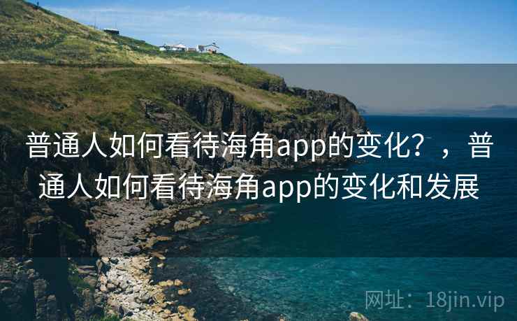 普通人如何看待海角app的变化?,普通人如何看待海角app的变化和发展