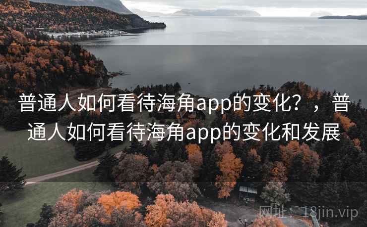 普通人如何看待海角app的变化?,普通人如何看待海角app的变化和发展