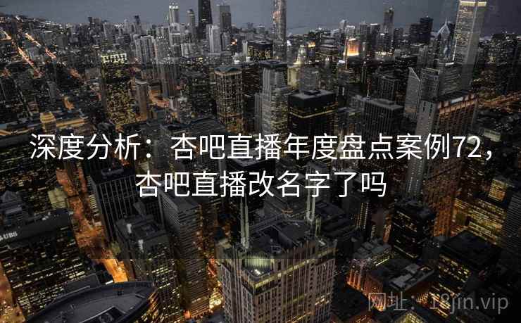 深度分析:杏吧直播年度盘点案例72,杏吧直播改名字了吗