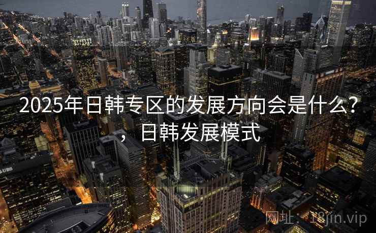 2025年日韩专区的发展方向会是什么?,日韩发展模式