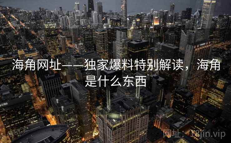 海角网址——独家爆料特别解读,海角是什么东西